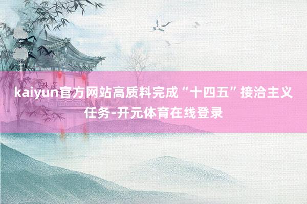 kaiyun官方网站高质料完成“十四五”接洽主义任务-开元体育在线登录