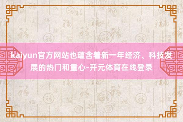 kaiyun官方网站也蕴含着新一年经济、科技发展的热门和重心-开元体育在线登录