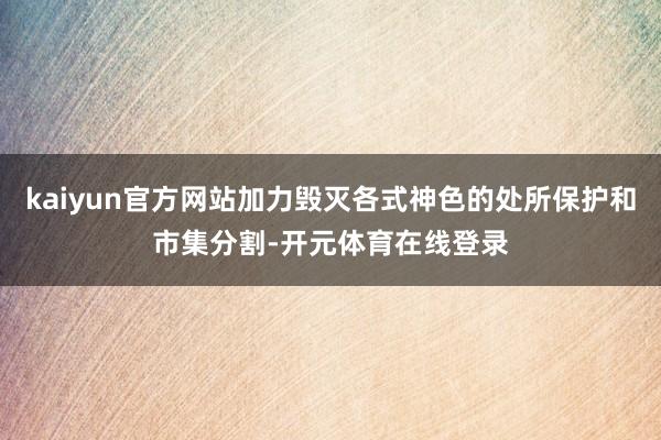 kaiyun官方网站加力毁灭各式神色的处所保护和市集分割-开元体育在线登录
