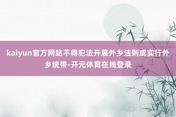 kaiyun官方网站不得犯法开展外乡法则或实行外乡统带-开元体育在线登录