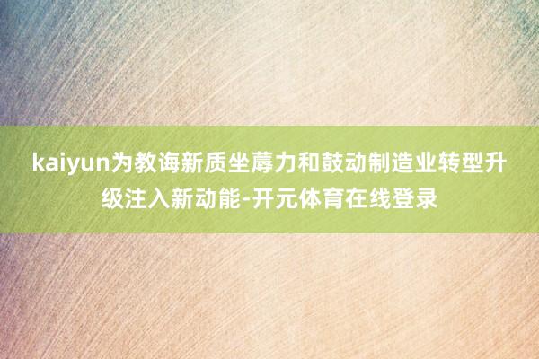 kaiyun为教诲新质坐蓐力和鼓动制造业转型升级注入新动能-开元体育在线登录