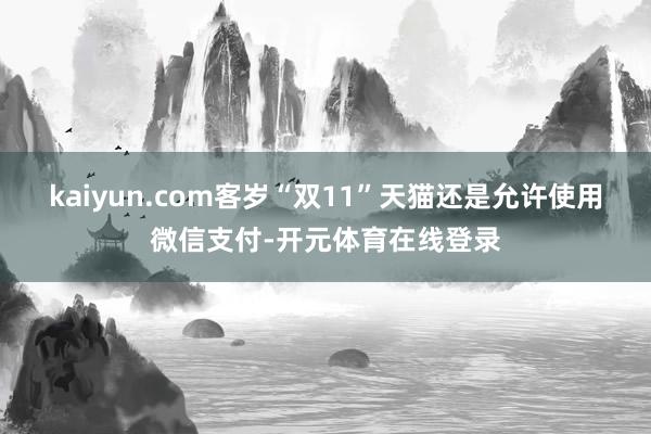 kaiyun.com客岁“双11”天猫还是允许使用微信支付-开元体育在线登录