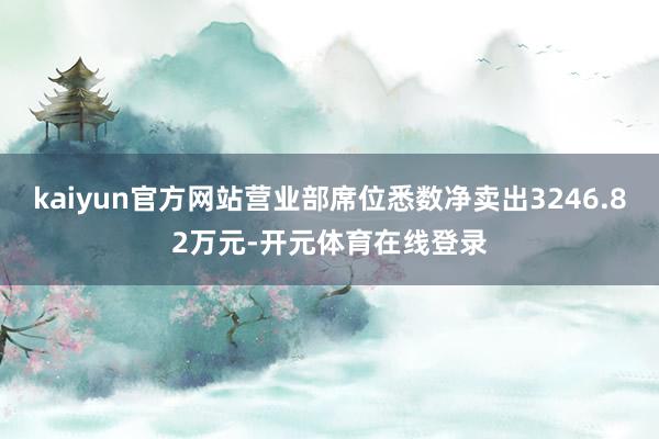 kaiyun官方网站营业部席位悉数净卖出3246.82万元-开元体育在线登录