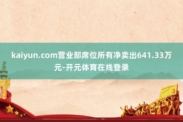 kaiyun.com营业部席位所有净卖出641.33万元-开元体育在线登录