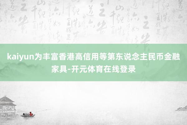 kaiyun为丰富香港高信用等第东说念主民币金融家具-开元体育在线登录