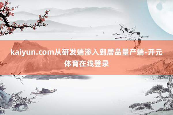 kaiyun.com从研发端渗入到居品量产端-开元体育在线登录