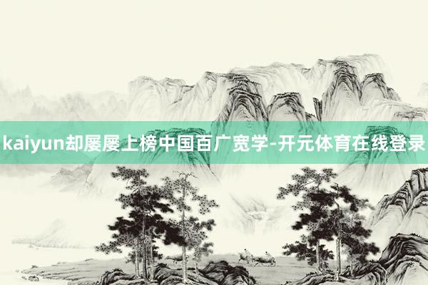 kaiyun却屡屡上榜中国百广宽学-开元体育在线登录