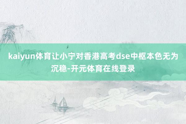 kaiyun体育让小宁对香港高考dse中枢本色无为沉稳-开元体育在线登录