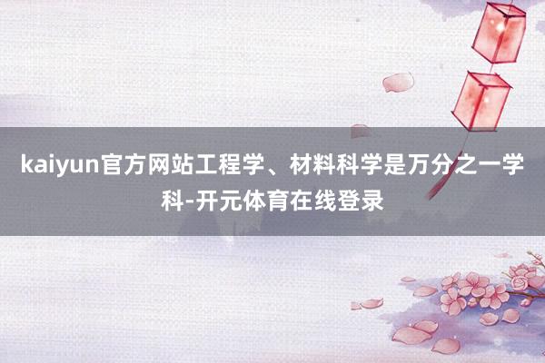 kaiyun官方网站工程学、材料科学是万分之一学科-开元体育在线登录