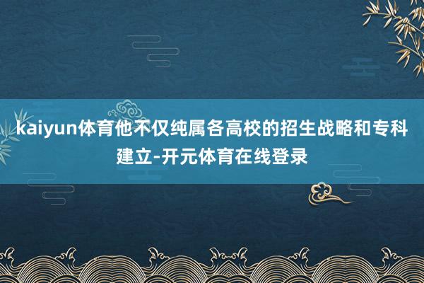 kaiyun体育他不仅纯属各高校的招生战略和专科建立-开元体育在线登录