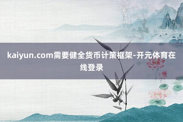 kaiyun.com需要健全货币计策框架-开元体育在线登录