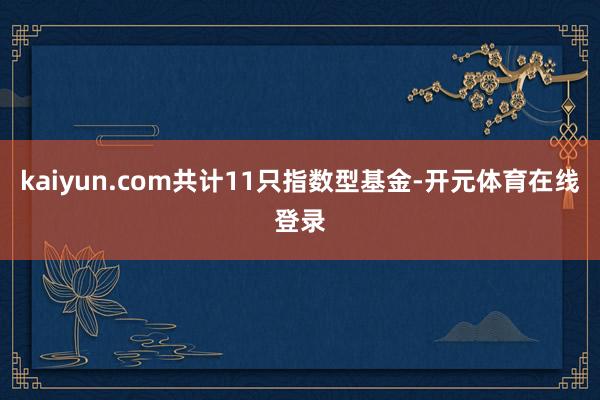 kaiyun.com共计11只指数型基金-开元体育在线登录