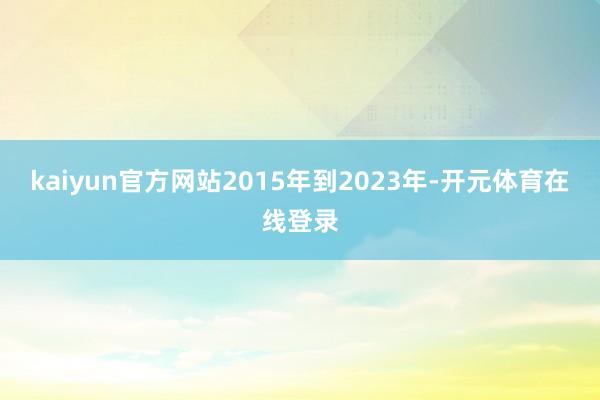 kaiyun官方网站2015年到2023年-开元体育在线登录