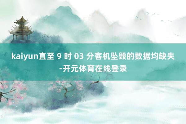 kaiyun直至 9 时 03 分客机坠毁的数据均缺失-开元体育在线登录