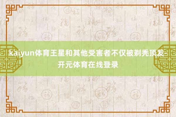 kaiyun体育王星和其他受害者不仅被剃秃顶发-开元体育在线登录