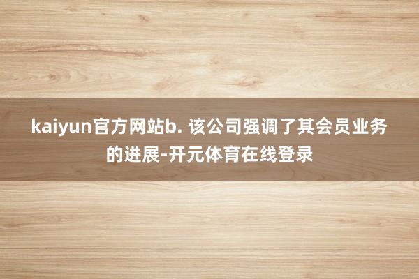 kaiyun官方网站　　b. 该公司强调了其会员业务的进展-开元体育在线登录