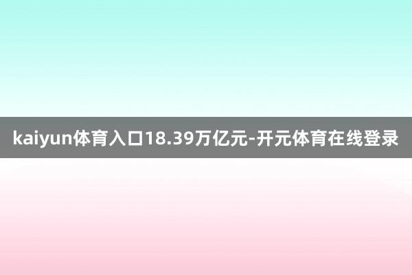 kaiyun体育入口18.39万亿元-开元体育在线登录