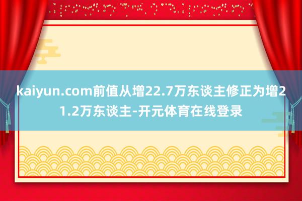 kaiyun.com前值从增22.7万东谈主修正为增21.2万东谈主-开元体育在线登录