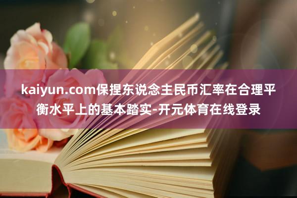 kaiyun.com保捏东说念主民币汇率在合理平衡水平上的基本踏实-开元体育在线登录