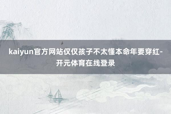 kaiyun官方网站仅仅孩子不太懂本命年要穿红-开元体育在线登录