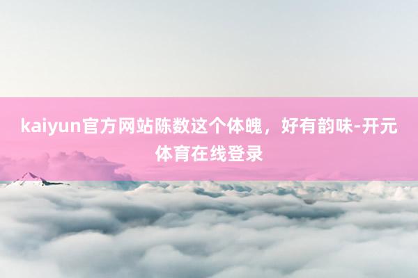 kaiyun官方网站陈数这个体魄，好有韵味-开元体育在线登录