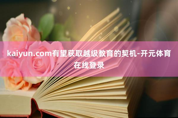 kaiyun.com有望获取越级教育的契机-开元体育在线登录