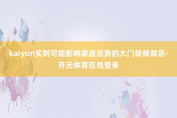 kaiyun实则可能影响家庭运势的大门装修禁忌-开元体育在线登录