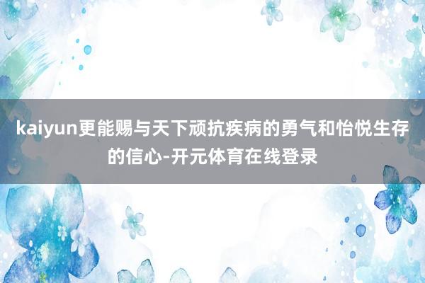 kaiyun更能赐与天下顽抗疾病的勇气和怡悦生存的信心-开元体育在线登录