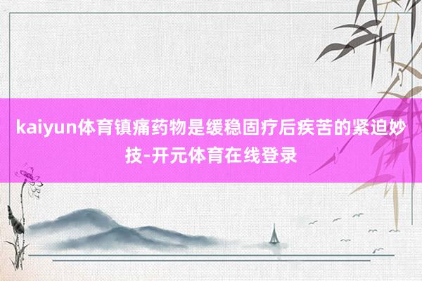 kaiyun体育镇痛药物是缓稳固疗后疾苦的紧迫妙技-开元体育在线登录