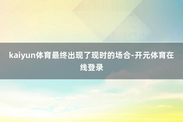 kaiyun体育最终出现了现时的场合-开元体育在线登录