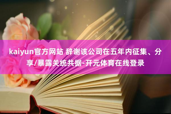 kaiyun官方网站 辞谢该公司在五年内征集、分享/暴露关统共据-开元体育在线登录
