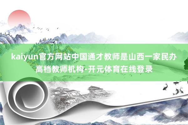 kaiyun官方网站中国通才教师是山西一家民办高档教师机构-开元体育在线登录