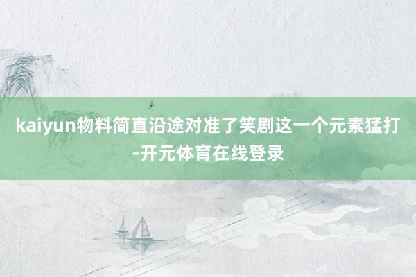 kaiyun物料简直沿途对准了笑剧这一个元素猛打-开元体育在线登录