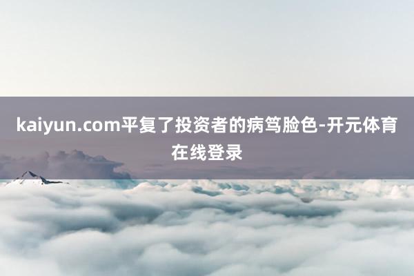 kaiyun.com平复了投资者的病笃脸色-开元体育在线登录