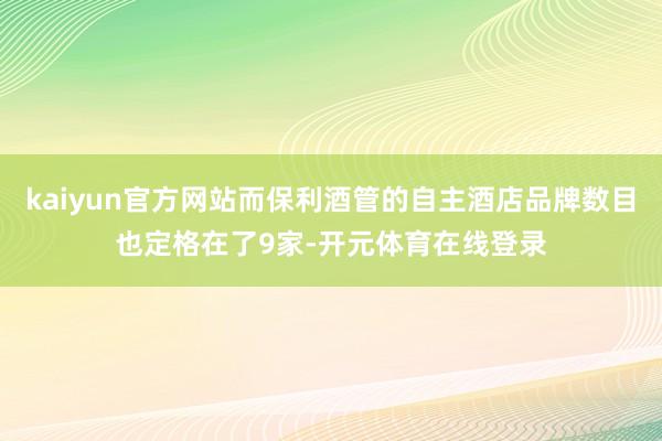 kaiyun官方网站而保利酒管的自主酒店品牌数目也定格在了9家-开元体育在线登录