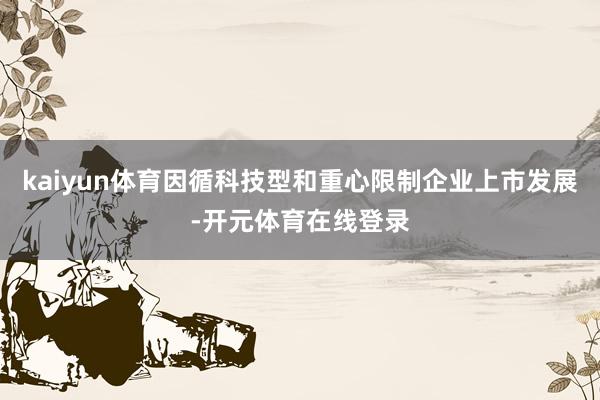 kaiyun体育因循科技型和重心限制企业上市发展-开元体育在线登录