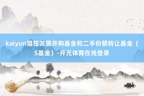kaiyun猖狂发展并购基金和二手份额转让基金（S基金）-开元体育在线登录