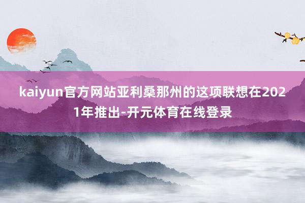 kaiyun官方网站　　亚利桑那州的这项联想在2021年推出-开元体育在线登录