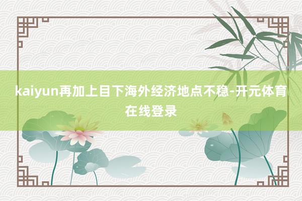 kaiyun再加上目下海外经济地点不稳-开元体育在线登录