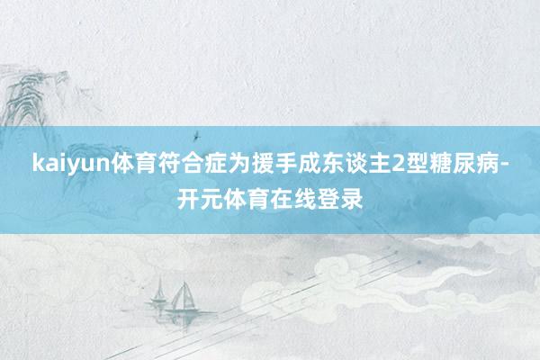 kaiyun体育符合症为援手成东谈主2型糖尿病-开元体育在线登录