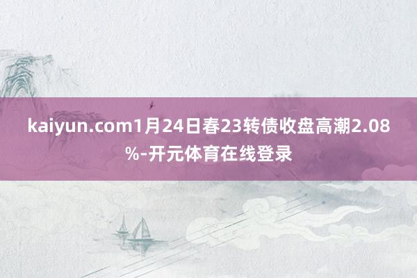 kaiyun.com1月24日春23转债收盘高潮2.08%-开元体育在线登录