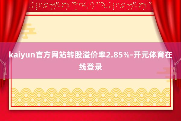kaiyun官方网站转股溢价率2.85%-开元体育在线登录
