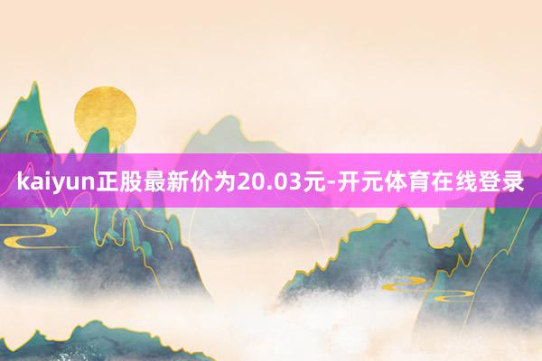 kaiyun正股最新价为20.03元-开元体育在线登录
