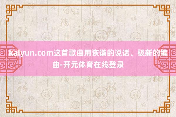 kaiyun.com这首歌曲用诙谐的说话、极新的编曲-开元体育在线登录