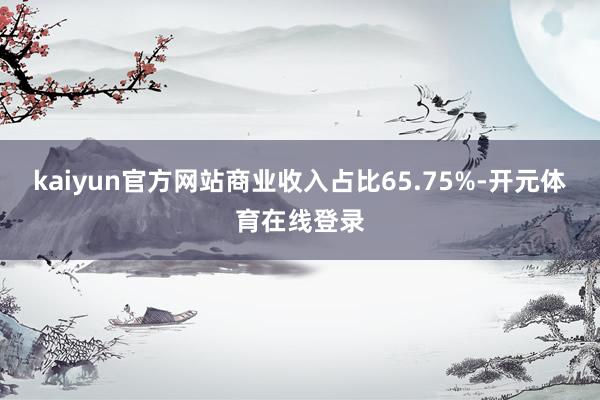 kaiyun官方网站商业收入占比65.75%-开元体育在线登录