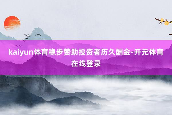 kaiyun体育稳步赞助投资者历久酬金-开元体育在线登录