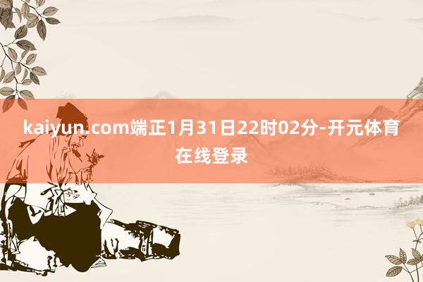 kaiyun.com端正1月31日22时02分-开元体育在线登录
