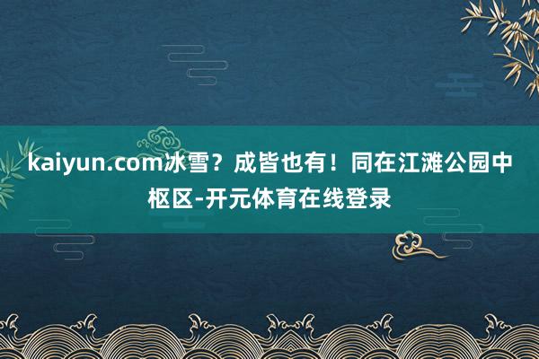 kaiyun.com冰雪？成皆也有！同在江滩公园中枢区-开元体育在线登录