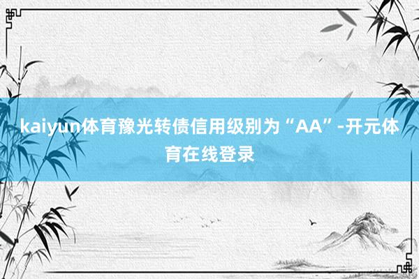 kaiyun体育豫光转债信用级别为“AA”-开元体育在线登录