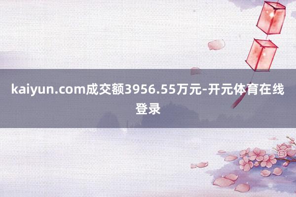 kaiyun.com成交额3956.55万元-开元体育在线登录